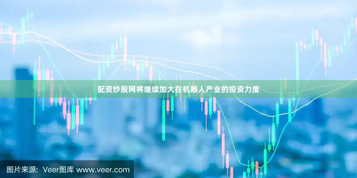 配资炒股网将继续加大在机器人产业的投资力度