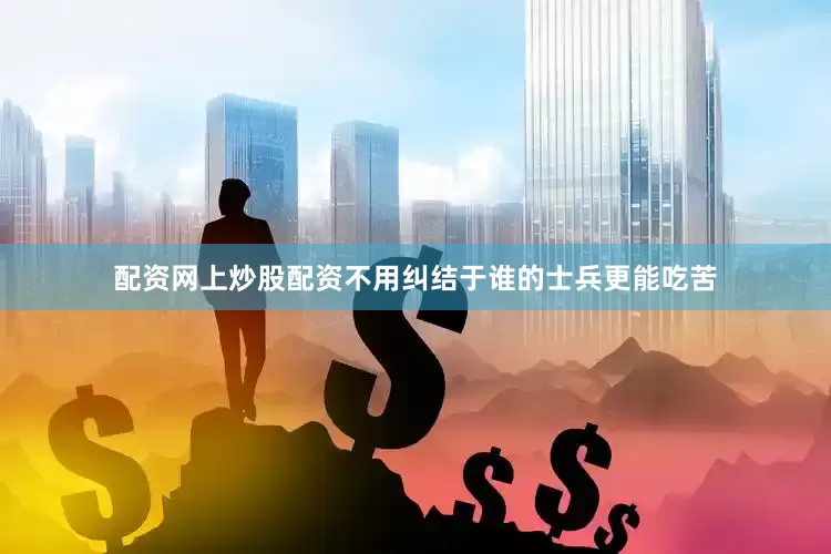 配资网上炒股配资不用纠结于谁的士兵更能吃苦