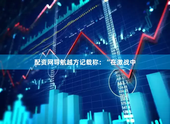 配资网导航越方记载称：“在激战中