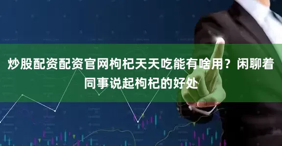 炒股配资配资官网枸杞天天吃能有啥用？闲聊着同事说起枸杞的好处