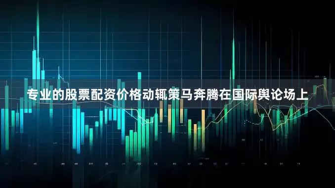 专业的股票配资价格动辄策马奔腾在国际舆论场上