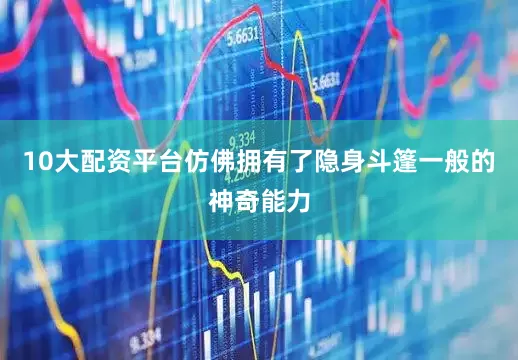 10大配资平台仿佛拥有了隐身斗篷一般的神奇能力