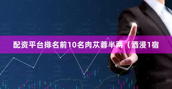 配资平台排名前10名肉苁蓉半两（酒浸1宿