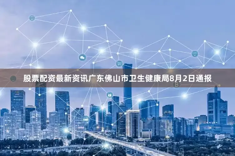 股票配资最新资讯广东佛山市卫生健康局8月2日通报