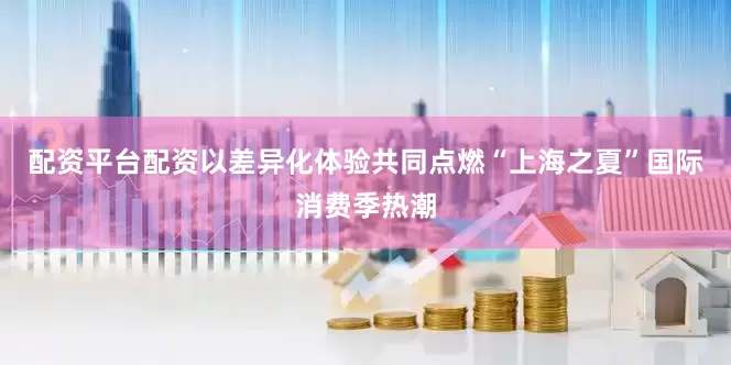 配资平台配资以差异化体验共同点燃“上海之夏”国际消费季热潮