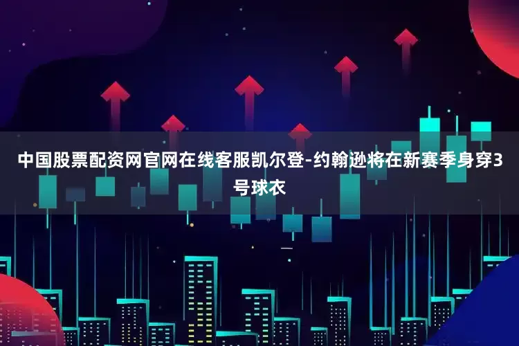 中国股票配资网官网在线客服凯尔登-约翰逊将在新赛季身穿3号球衣