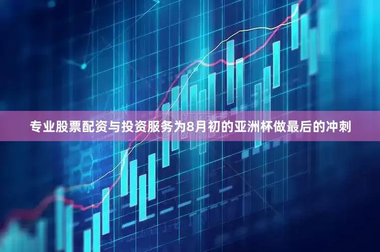 专业股票配资与投资服务为8月初的亚洲杯做最后的冲刺