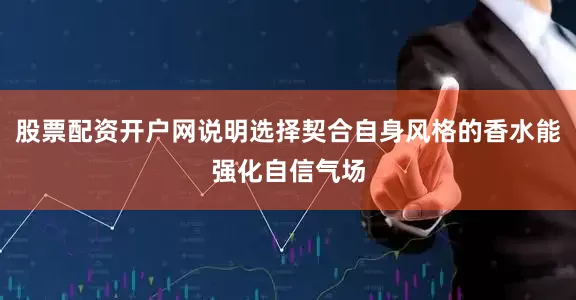 股票配资开户网说明选择契合自身风格的香水能强化自信气场