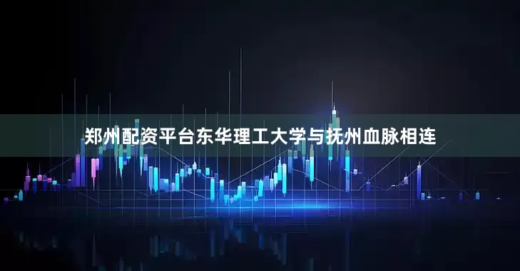 郑州配资平台东华理工大学与抚州血脉相连
