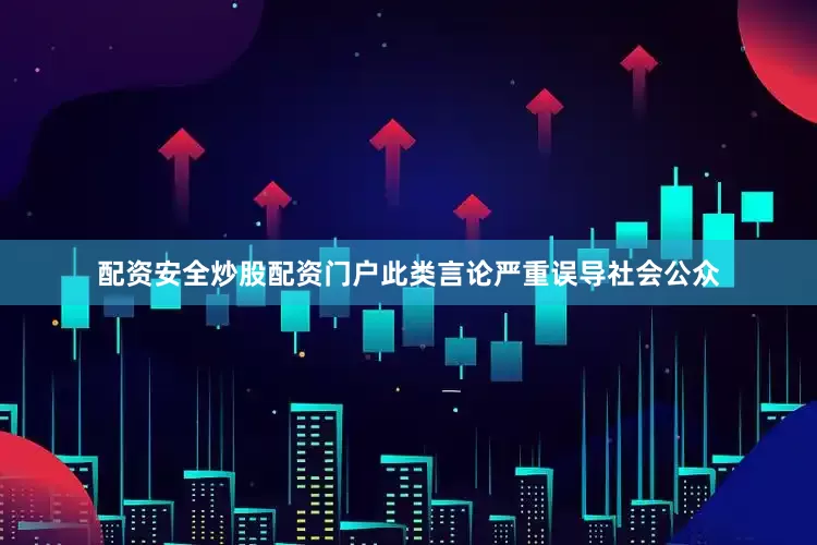 配资安全炒股配资门户此类言论严重误导社会公众