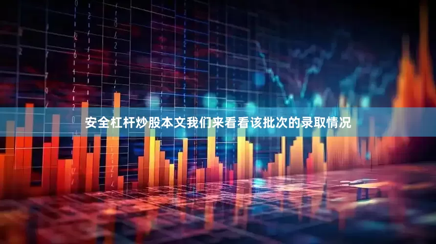 安全杠杆炒股本文我们来看看该批次的录取情况