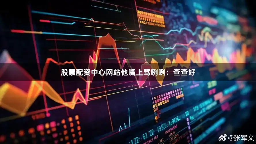 股票配资中心网站他嘴上骂咧咧：查查好