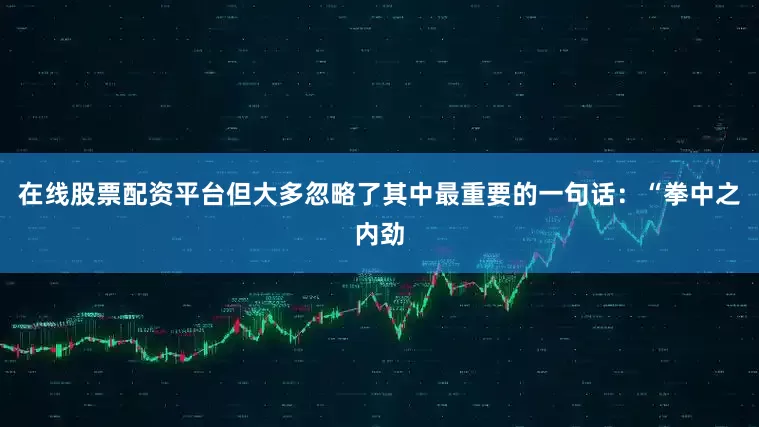 在线股票配资平台但大多忽略了其中最重要的一句话：“拳中之内劲