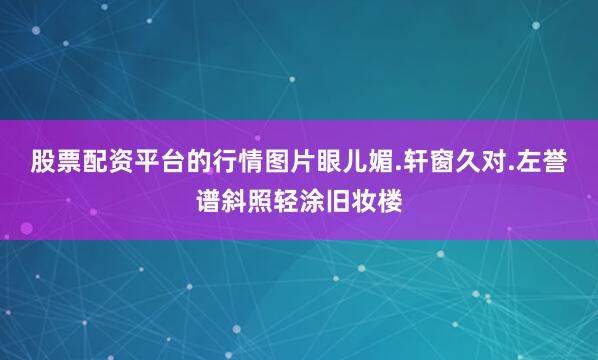 股票配资平台的行情图片眼儿媚.轩窗久对.左誉谱斜照轻涂旧妆楼