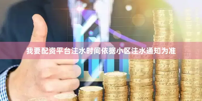 我要配资平台注水时间依据小区注水通知为准
