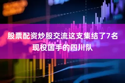 股票配资炒股交流这支集结了7名现役国手的四川队