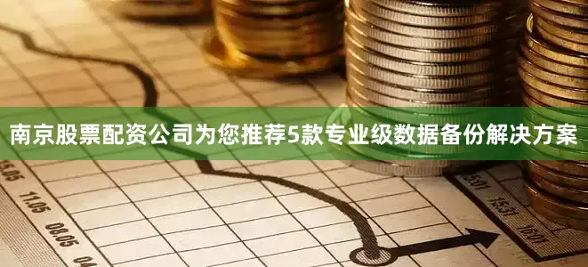南京股票配资公司为您推荐5款专业级数据备份解决方案