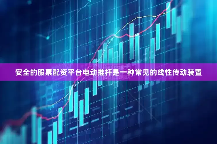 安全的股票配资平台电动推杆是一种常见的线性传动装置