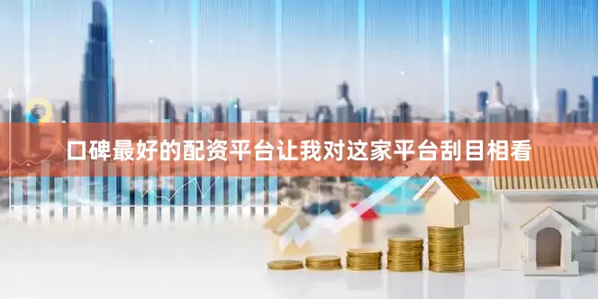 口碑最好的配资平台让我对这家平台刮目相看