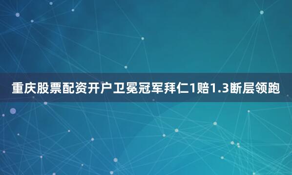 重庆股票配资开户卫冕冠军拜仁1赔1.3断层领跑