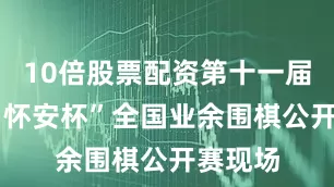 10倍股票配资第十一届“中国·怀安杯”全国业余围棋公开赛现场