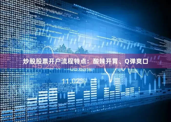 炒股股票开户流程特点：酸辣开胃、Q弹爽口