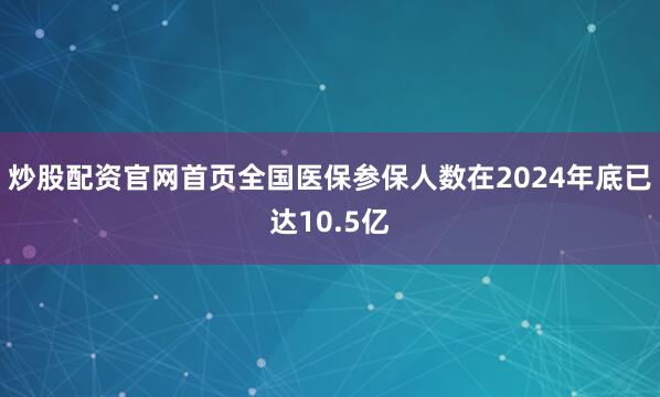 炒股配资官网首页全国医保参保人数在2024年底已达10.5亿