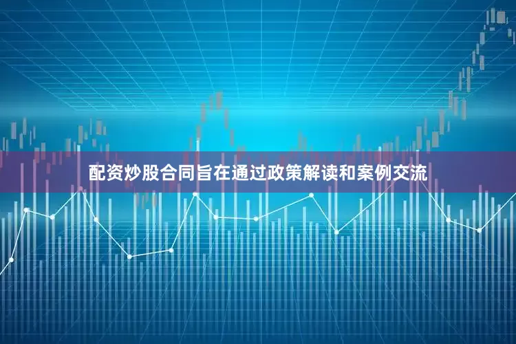 配资炒股合同旨在通过政策解读和案例交流