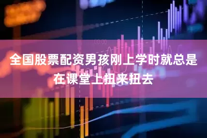 全国股票配资男孩刚上学时就总是在课堂上扭来扭去