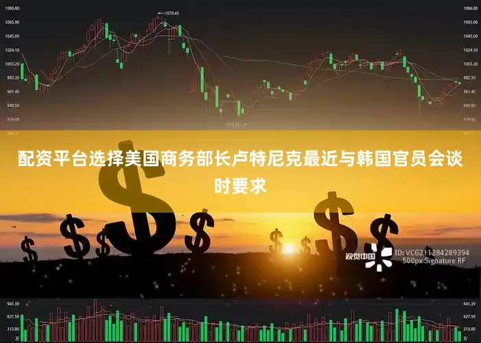 配资平台选择美国商务部长卢特尼克最近与韩国官员会谈时要求