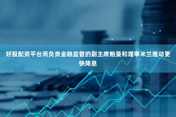 好股配资平台而负责金融监管的副主席鲍曼和理事米兰推动更快降息