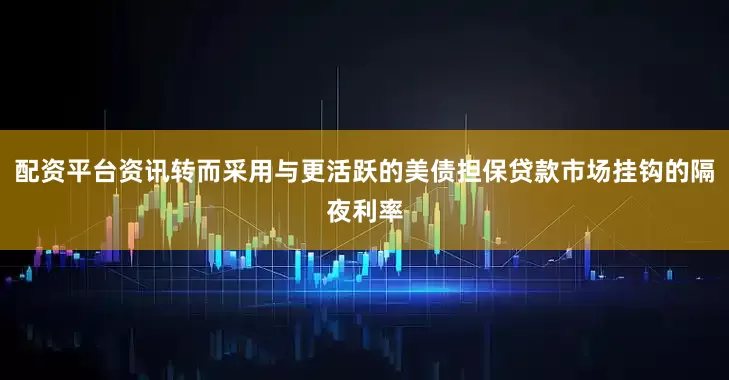 配资平台资讯转而采用与更活跃的美债担保贷款市场挂钩的隔夜利率