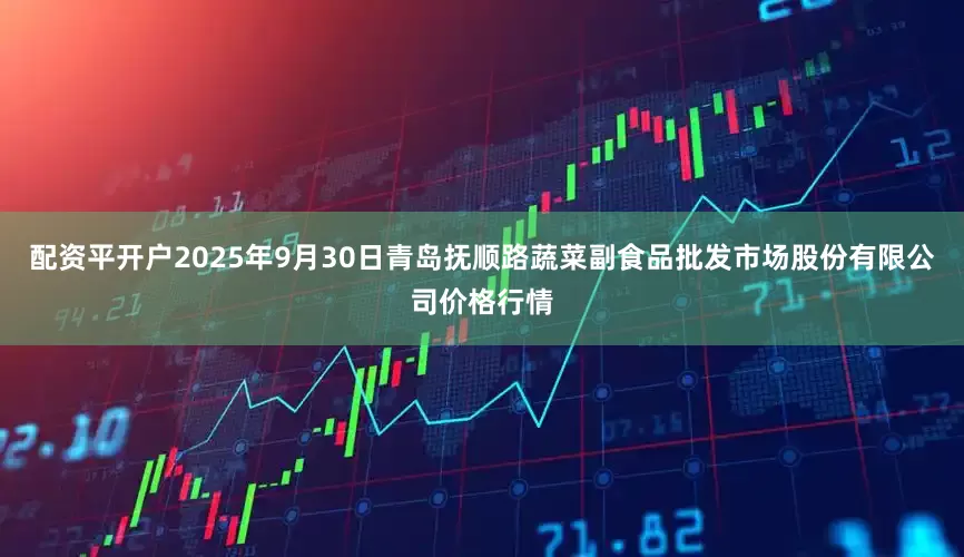 配资平开户2025年9月30日青岛抚顺路蔬菜副食品批发市场股份有限公司价格行情