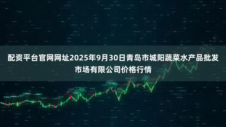配资平台官网网址2025年9月30日青岛市城阳蔬菜水产品批发市场有限公司价格行情