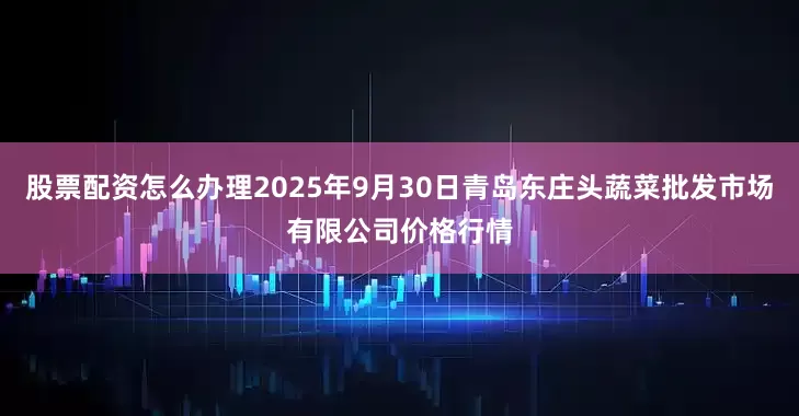 股票配资怎么办理2025年9月30日青岛东庄头蔬菜批发市场有限公司价格行情