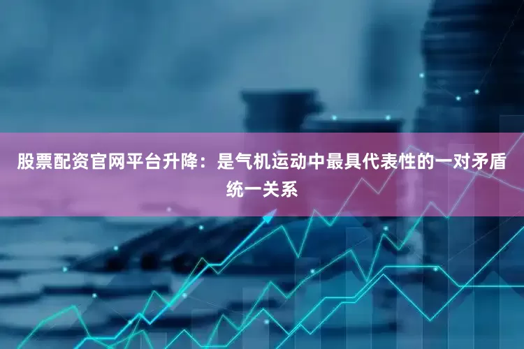 股票配资官网平台升降：是气机运动中最具代表性的一对矛盾统一关系